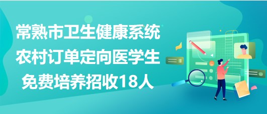 江蘇省常熟市衛(wèi)生健康系統(tǒng)農(nóng)村訂單定向醫(yī)學生免費培養(yǎng)招收18人