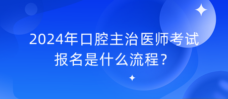 2024年口腔主治醫(yī)師考試報(bào)名是什么流程？