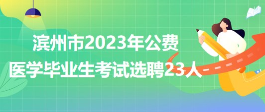 山東省濱州市2023年公費(fèi)醫(yī)學(xué)畢業(yè)生考試選聘23人