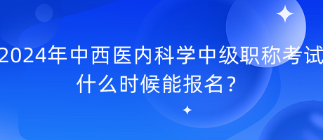 2024年中西醫(yī)內(nèi)科學(xué)中級職稱考試什么時候能報名？