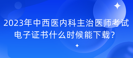 2023年中西醫(yī)內(nèi)科主治醫(yī)師考試電子證書什么時(shí)候能下載？