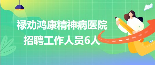 云南省昆明市祿勸鴻康精神病醫(yī)院2023年招聘工作人員6人