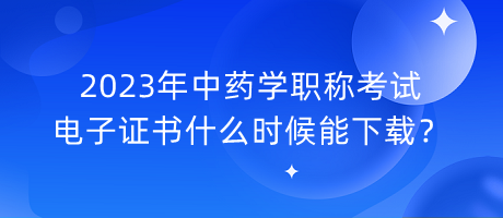 2023年中藥學(xué)職稱考試電子證書什么時候能下載？