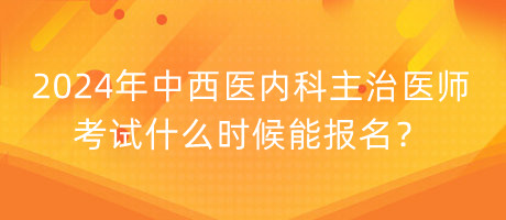 2024年中西醫(yī)內(nèi)科主治醫(yī)師考試什么時候能報名？