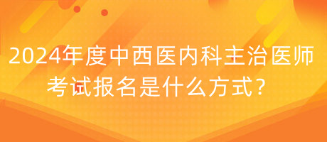 2024年度中西醫(yī)內(nèi)科主治醫(yī)師考試報名是什么方式？