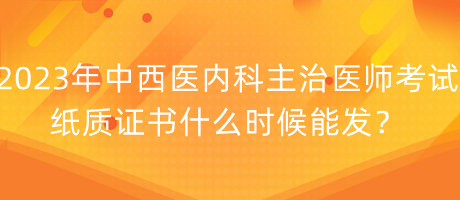 2023年中西醫(yī)內(nèi)科主治醫(yī)師考試紙質(zhì)證書什么時候能發(fā)？