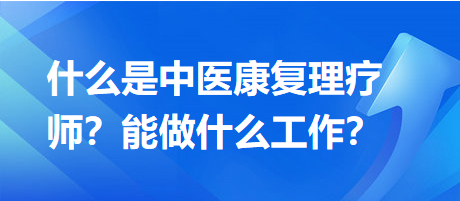 什么是中醫(yī)康復(fù)理療師？能做什么工作？