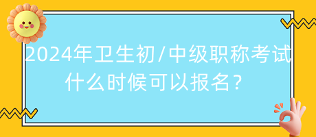 2024年衛(wèi)生初中級職稱考試什么時候可以報名？