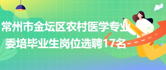 常州市金壇區(qū)2023年農(nóng)村醫(yī)學(xué)專業(yè)委培畢業(yè)生崗位選聘17名