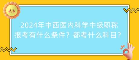 2024年中西醫(yī)內科學中級職稱報考有什么條件？都考什么科目？