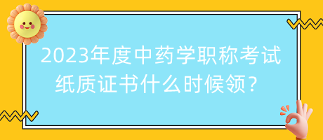 2023年度中藥學(xué)職稱考試紙質(zhì)證書什么時(shí)候領(lǐng)？