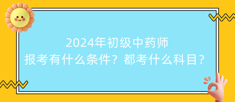 2024年初級中藥師報考有什么條件？都考什么科目？