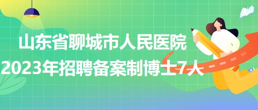 山東省聊城市人民醫(yī)院2023年招聘備案制博士7人