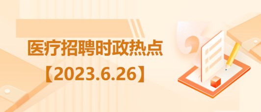 醫(yī)療衛(wèi)生招聘時(shí)事政治：2023年6月26日時(shí)政熱點(diǎn)整理