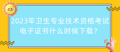 2023年衛(wèi)生專業(yè)技術(shù)資格考試電子證書什么時(shí)候下載？