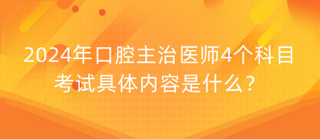 2024年口腔主治醫(yī)師4個(gè)科目考試具體內(nèi)容是什么？