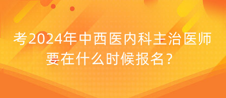 考2024年中西醫(yī)內(nèi)科主治醫(yī)師要在什么時候報名？