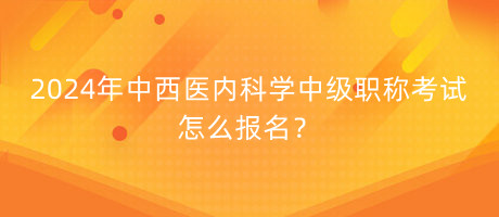 2024年中西醫(yī)內(nèi)科學中級職稱考試怎么報名？