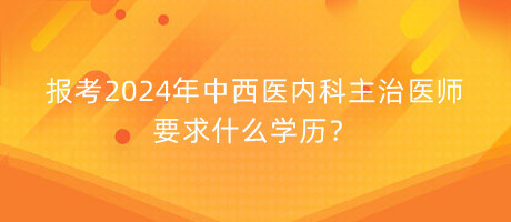 報(bào)考2024年中西醫(yī)內(nèi)科主治醫(yī)師要求什么學(xué)歷？