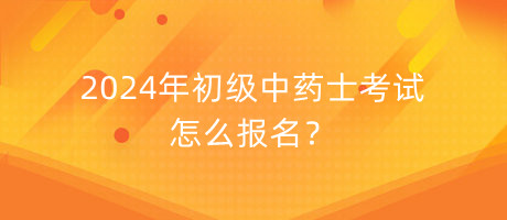 2024年初級中藥士考試怎么報名？