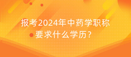 報考2024年中藥學職稱要求什么學歷？