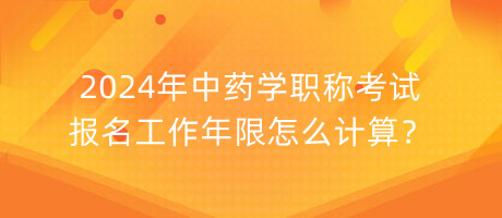 2024年中藥學(xué)職稱考試報(bào)名工作年限怎么計(jì)算？