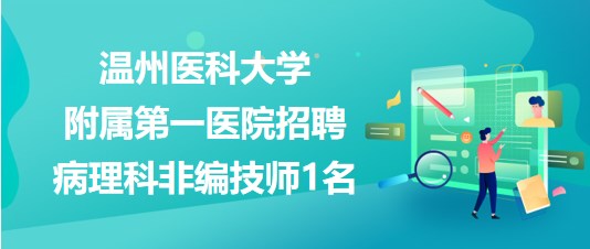 溫州醫(yī)科大學附屬第一醫(yī)院2023年招聘病理科非編技師1名