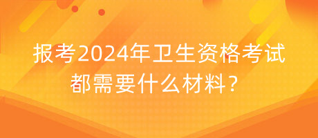 報(bào)考2024年衛(wèi)生資格考試都需要什么材料？