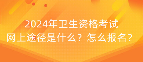 2024年衛(wèi)生資格考試網(wǎng)上途徑是什么？怎么報名？