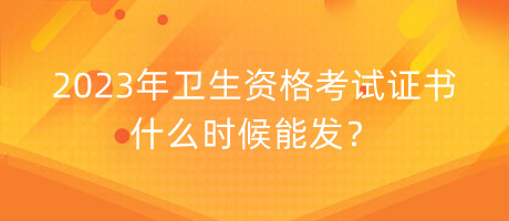 2023年衛(wèi)生資格考試證書什么時候能發(fā)？