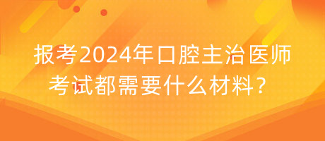 報考2024年口腔主治醫(yī)師考試都需要什么材料？