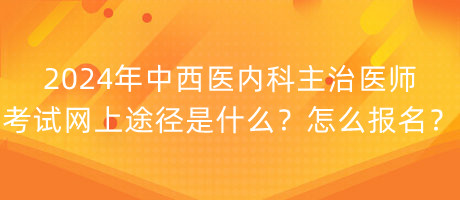 2024年中西醫(yī)內(nèi)科主治醫(yī)師考試網(wǎng)上途徑是什么？怎么報名？