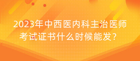 2023年中西醫(yī)內(nèi)科主治醫(yī)師考試證書什么時(shí)候能發(fā)？