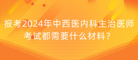 報(bào)考2024年中西醫(yī)內(nèi)科主治醫(yī)師考試都需要什么材料？