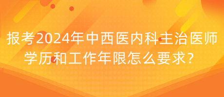 報考2024年中西醫(yī)內(nèi)科主治醫(yī)師學歷和工作年限怎么要求？