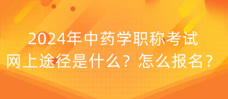 2024年中藥學職稱考試網上途徑是什么？怎么報名？