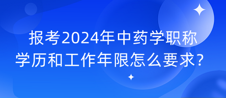 報(bào)考2024年中藥學(xué)職稱學(xué)歷和工作年限怎么要求？