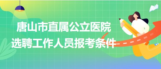 河北省唐山市直屬公立醫(yī)院2023年公開選聘工作人員報考條件