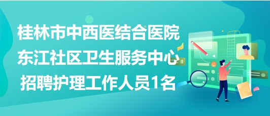 桂林市中西醫(yī)結(jié)合醫(yī)院東江社區(qū)衛(wèi)生服務(wù)中心招聘護(hù)理工作人員1名