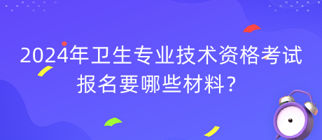 2024年衛(wèi)生專業(yè)技術(shù)資格考試報(bào)名要哪些材料？