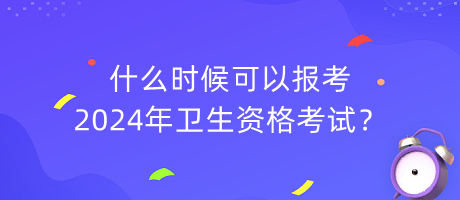 什么時(shí)候可以報(bào)考2024年衛(wèi)生資格考試？