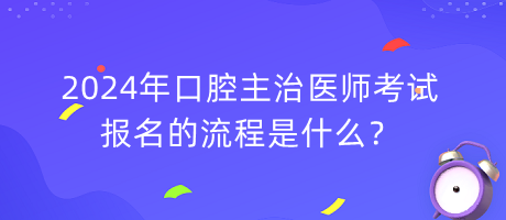 2024年口腔主治醫(yī)師考試報名的流程是什么？