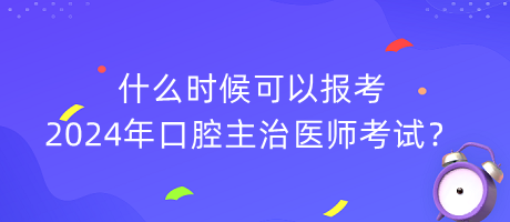 什么時(shí)候可以報(bào)考2024年口腔主治醫(yī)師考試？