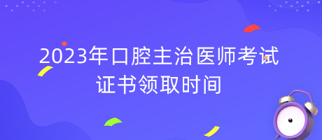 2023年口腔主治醫(yī)師考試證書領(lǐng)取時間