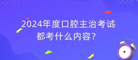 2024年度口腔主治考試都考什么內(nèi)容？