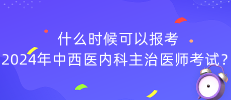 什么時(shí)候可以報(bào)考2024年中西醫(yī)內(nèi)科主治醫(yī)師考試？