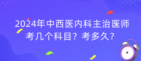 2024年中西醫(yī)內(nèi)科主治醫(yī)師考幾個科目？考多久？