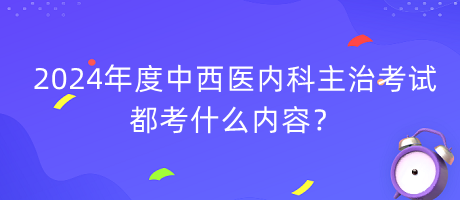 2024年度中西醫(yī)內(nèi)科主治考試都考什么內(nèi)容？