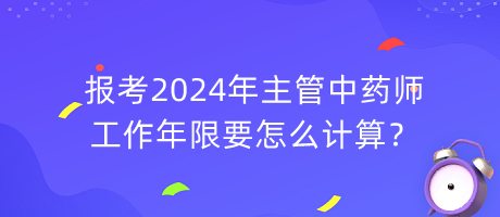 報考2024年主管中藥師工作年限要怎么計算？