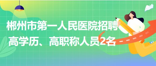 郴州市第一人民醫(yī)院2023年招聘高學(xué)歷、高職稱人員2名